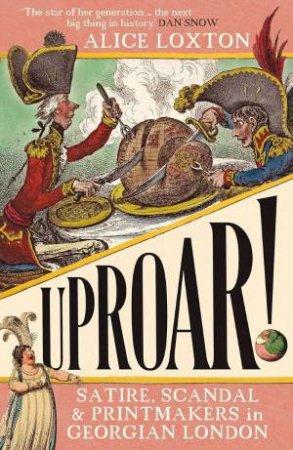 UPROAR!: Satire, Scandal and Printmakers in Georgian London by ALICE LOXTON
