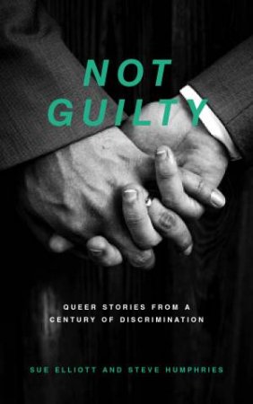 Not Guilty: Queer Stories From A Century Of Discrimination by Sue Elliott & Steve Humphries