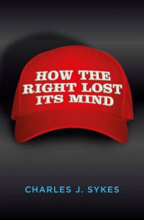 How The Right Lost Its Mind by Charles J. Sykes
