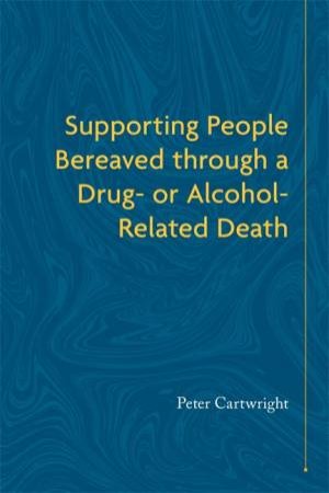 Supporting People Bereaved Through A Drug- Or Alcohol-Related Death by Peter Cartwright