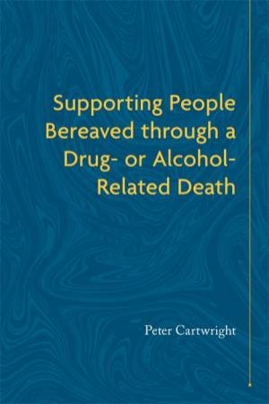 Supporting People Bereaved Through A Drug- Or Alcohol-Related Death by Peter Cartwright
