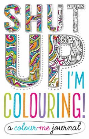 Shut Up I'm Colouring!: A Colour Me Journal by Various