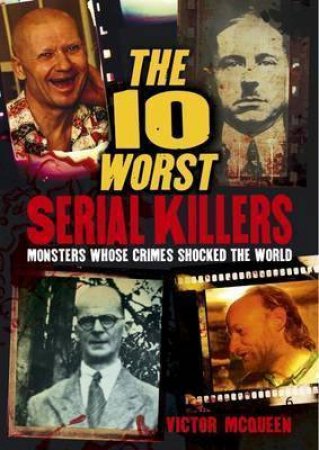 The 10 Worst Serial Killers - Monsters Whose Crimes Shocked The World by Various