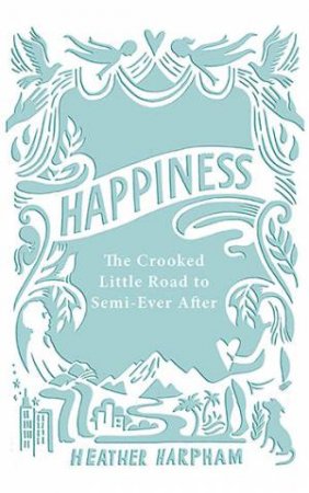 Happiness: The Crooked Little Road To Semi-Ever After by Heather Harpham