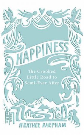 Happiness: The Crooked Little Road To Semi-Ever After by Heather Harpham