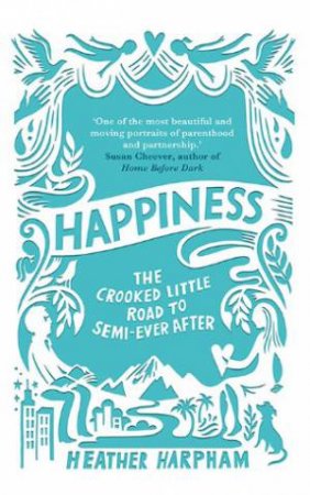 Happiness: The Crooked Little Road To Semi-Ever After by Heather Harpham