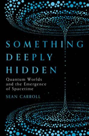 Something Deeply Hidden: Quantum Worlds And The Emergence Of Spacetime by Sean Carroll