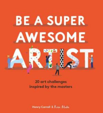 Be A Super Awesome Artist by Henry Carroll & Rose Blake