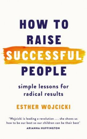 How To Raise Successful People: Simple Lessons For Radical Results by Esther Wojcicki