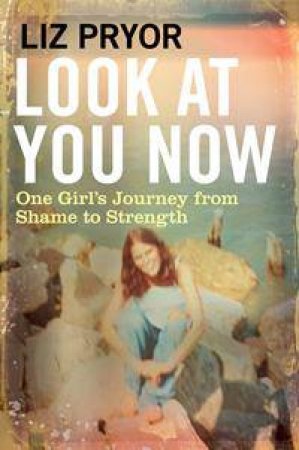 Look At You Now: One Girl's Journey From Shame To Strength by Liz Pryor