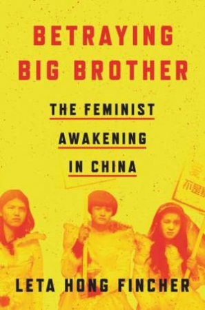 Betraying Big Brother: The Feminist Awakening In China by Leta Hong Fincher