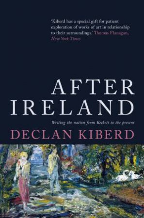 After Ireland: Writing The Nation From Beckett To The Present by Declan Kiberd