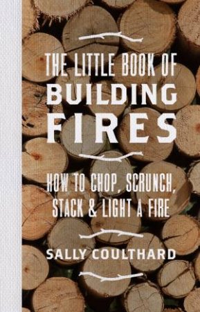 The Little Book Of Building Fires: How To Chop, Scrunch, Stack And LightA Fire by Sally Coulthard
