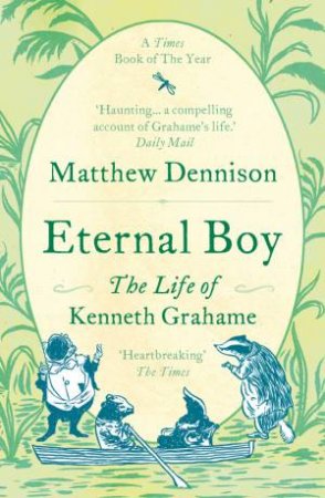 Eternal Boy: The Life Of Kenneth Grahame by Matthew Dennison