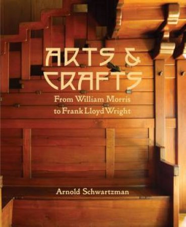 Arts And Crafts: From William Morris To Frank Lloyd Wright by Arnold Schwartzman