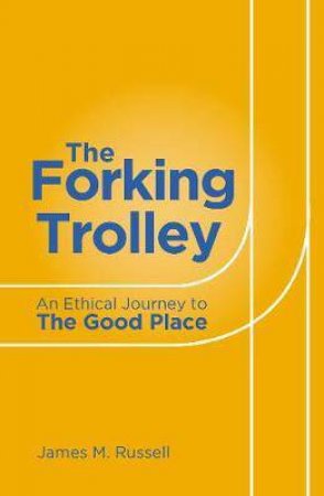 Forking Trolley: An Ethical Journey To The Good Place by James M Russell