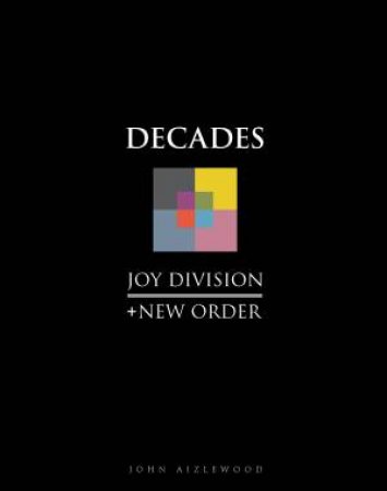 Joy Division + New Order: Decades by John Aizlewood