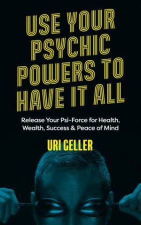 Use Your Psychic Powers To Have It All by Uri Geller