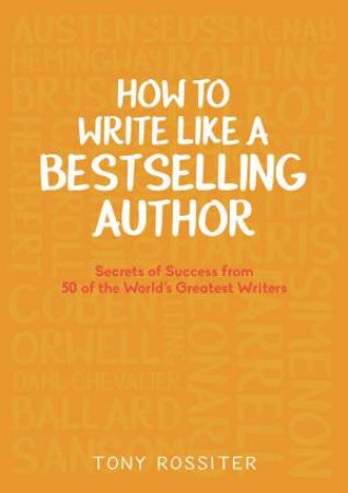 How To Write Like A Bestselling Author: Secrets Of Success From 50 Of The World's Greatest Writers by Tony Rossiter