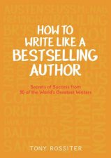 How To Write Like A Bestselling Author Secrets Of Success From 50 Of The Worlds Greatest Writers