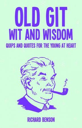 Old Git And Wisdom: Quips And Quotes For The Young At Heart by Richard Benson
