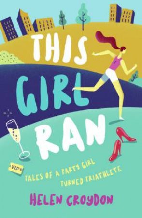 This Girl Ran: Tales Of A Party Girl Turned Triathlete by Helen Croydon