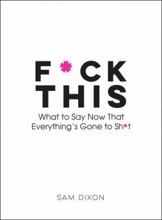 F*ck This: What To Say Now That Everything Has Gone To Sh*t by Sam Dixon