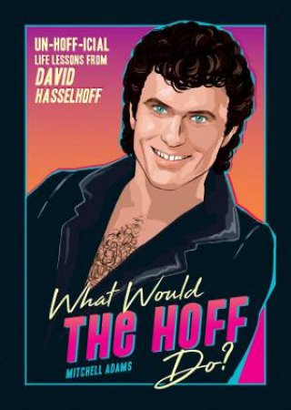 What Would The Hoff Do? Un-Hoff-icial Life Lessons From David Hasselhoff by Mitchell Adams