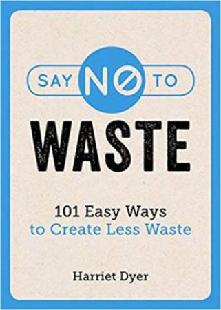 Say No To Waste: 101 Easy Ways To Create Less Waste by Harriet Dyer