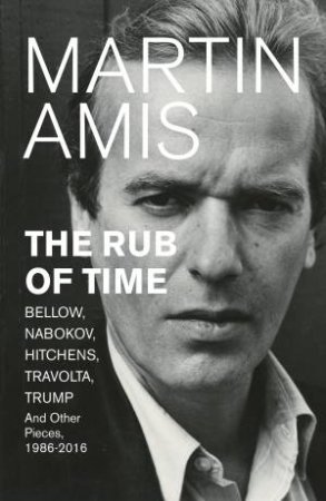 The Rub Of Time: Bellow, Nabokov, Hitchens, Travolta, Trump. Essays And Reportage, 1986-2016 by Martin Amis