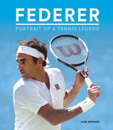 Federer: Portrait Of A Tennis Legend by Iain Spragg