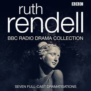 The Ruth Rendell BBC Radio Drama Collection: Seven full-cast dramatisations by Ruth Rendell