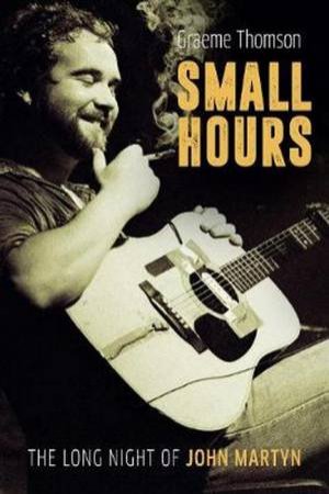 Small Hours: The Long Night Of John Martyn by Graeme Thomson