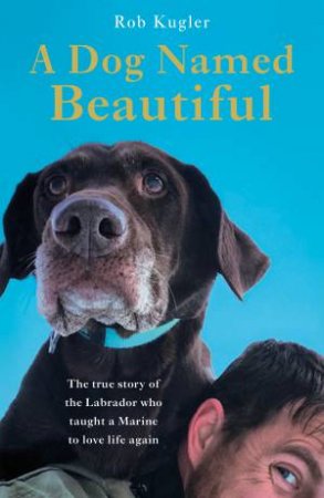 A Dog Named Beautiful: The true story of the Labrador who taught a Marine to love life again by Robert Kugler