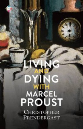 Living And Dying With Marcel Proust by Christopher Prendergast