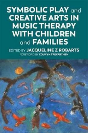 Symbolic Play And Creative Arts In Music Therapy With Children And Families by Jacqueline Robarts & Colwyn Trevarthen