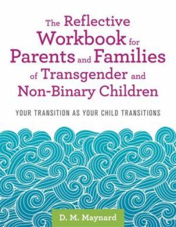 Reflective Workbook For Parents And Families Of Transgender And Non-Binary Children by D. M. Maynard