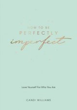 How To Be Perfectly Imperfect Love Yourself For Who You Are