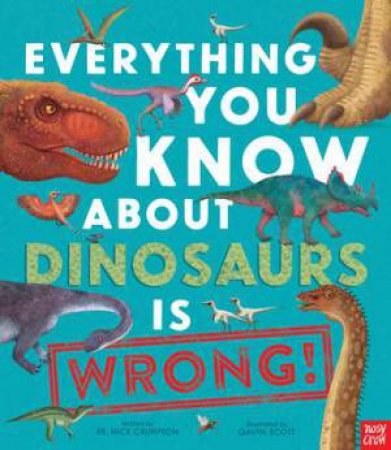 Everything You Know About Dinosaurs Is Wrong! by Nick Crumpton & Gavin Scott