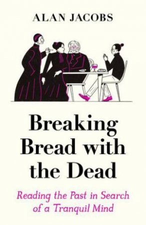 Breaking Bread With The Dead by Alan Jacobs