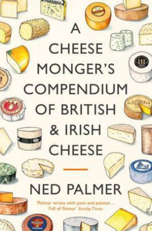 A Cheesemonger's Compendium Of British & Irish Cheese by Ned Palmer