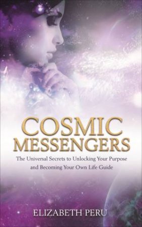 Cosmic Messengers: The Universal Secrets To Unlocking Your Purpose And Becoming Your Own Life Guide by Elizabeth Peru