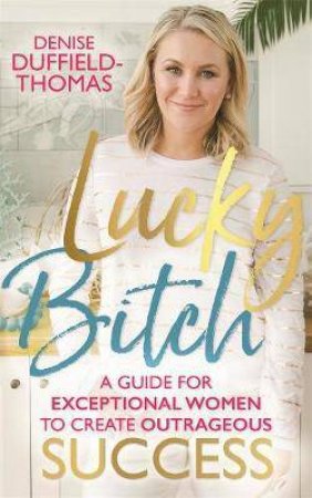 Lucky Bitch: A Guide For Exceptional Women To Create Outrageous Success by Denise Duffield-Thomas