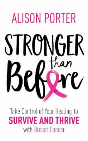 Stronger Than Before: Take Control Of Your Healing To Survive And Thrive With Breast Cancer by Alison Porter