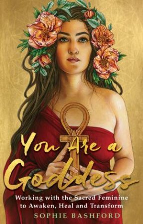 You Are a Goddess: Working with the Sacred Feminine to Awaken, Heal andTransform by Sophie Bashford