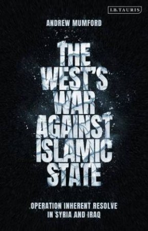The West's War Against Islamic State: Operation Inherent Resolve in Syria and Iraq by Andrew Mumford