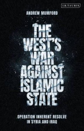 The West's War Against Islamic State: Operation Inherent Resolve In Syria And Iraq by Andrew Mumford