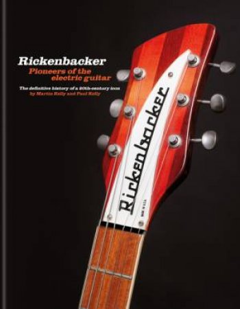 Rickenbacker Guitars: Pioneers of the electric guitar by Martin Kelly & Paul Kelly