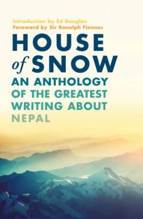 House Of Snow: An Anthology Of The Greatest Writing About Nepal by Ranulph Fiennes