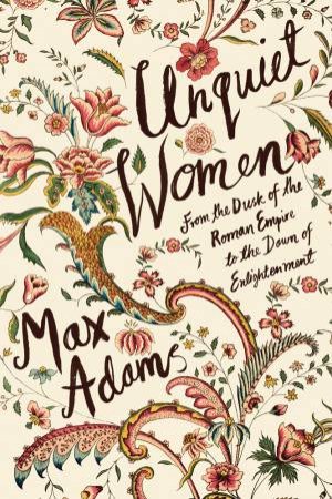 Unquiet Women: From The Dusk Of The Roman Empire To The Dawn Of The Enlightenment by Max Adams